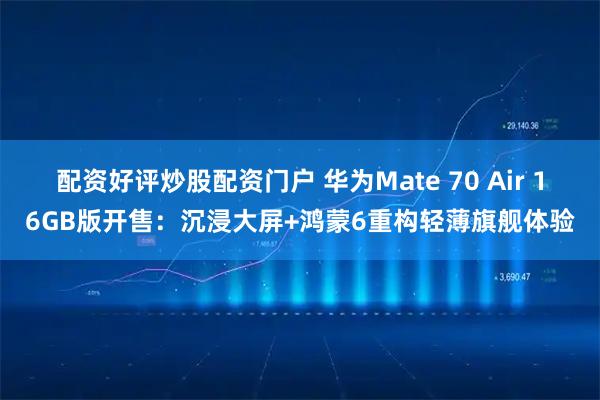 配资好评炒股配资门户 华为Mate 70 Air 16GB版开售:沉浸大屏+鸿蒙6重构轻薄旗舰体验