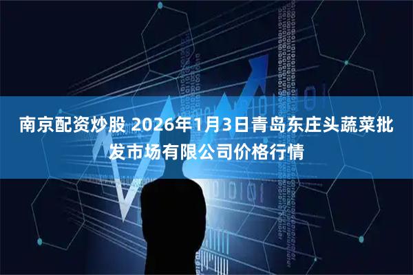 南京配资炒股 2026年1月3日青岛东庄头蔬菜批发市场有限公司价格行情