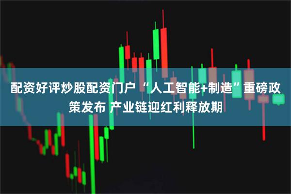 配资好评炒股配资门户 “人工智能+制造”重磅政策发布 产业链迎红利释放期