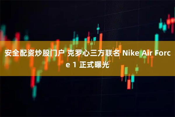 安全配资炒股门户 克罗心三方联名 Nike Air Force 1 正式曝光