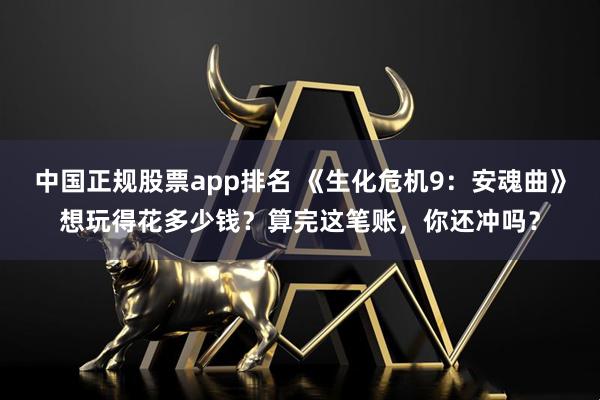 中国正规股票app排名 《生化危机9:安魂曲》想玩得花多少钱?算完这笔账,你还冲吗?