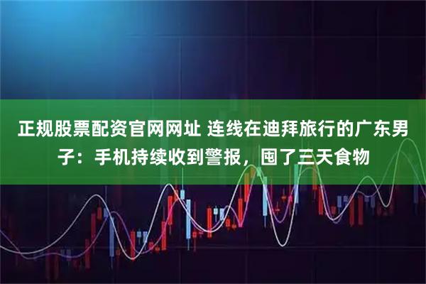 正规股票配资官网网址 连线在迪拜旅行的广东男子：手机持续收到警报，囤了三天食物