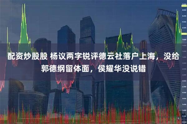 配资炒股股 杨议两字锐评德云社落户上海,没给郭德纲留体面,侯耀华没说错