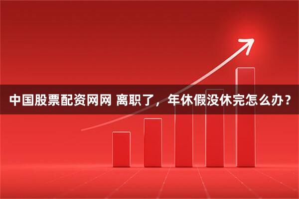 中国股票配资网网 离职了，年休假没休完怎么办？