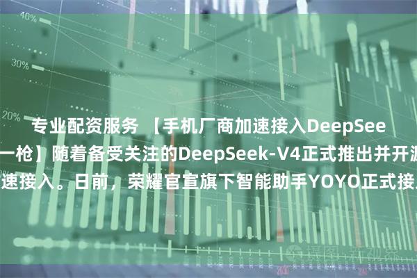 专业配资服务 【手机厂商加速接入DeepSeek-V4，荣耀打响第一枪】随着备受关注的DeepSeek-V4正式推出并开源后，手机厂商正在快速接入。日前，荣耀官宣旗下智能助手YOYO正式接入该最新大模型，是头部智能手机品牌中率先实现新一代开源大模型落地的厂商。