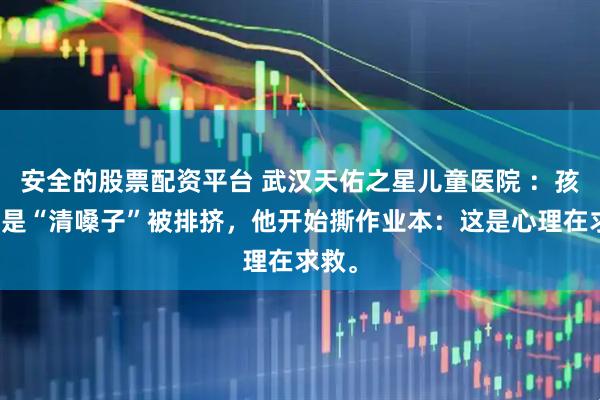 安全的股票配资平台 武汉天佑之星儿童医院 ：孩子总是“清嗓子”被排挤，他开始撕作业本：这是心理在求救。