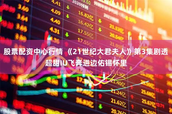 股票配资中心行情 《21世纪大君夫人》第3集剧透超甜　IU飞奔进边佑锡怀里