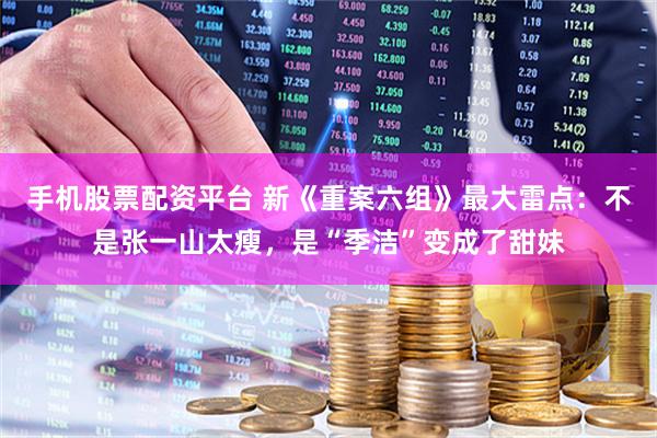 手机股票配资平台 新《重案六组》最大雷点：不是张一山太瘦，是“季洁”变成了甜妹