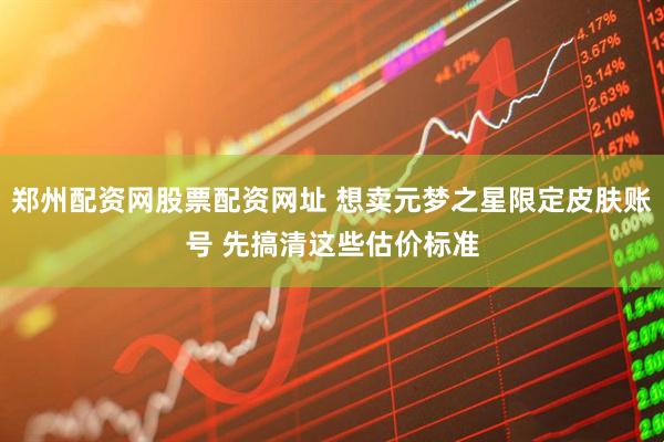 郑州配资网股票配资网址 想卖元梦之星限定皮肤账号 先搞清这些估价标准