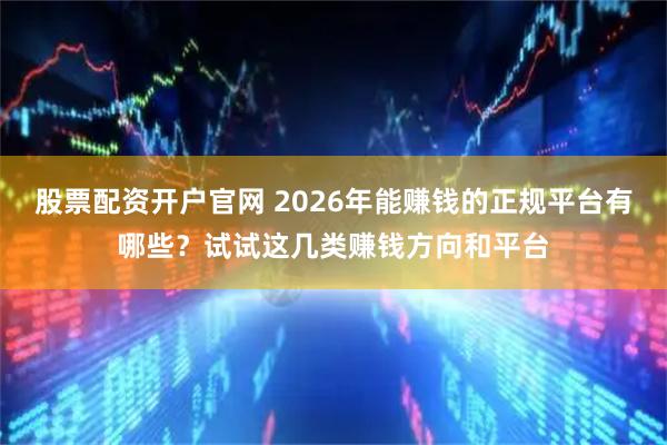 股票配资开户官网 2026年能赚钱的正规平台有哪些？试试这几类赚钱方向和平台
