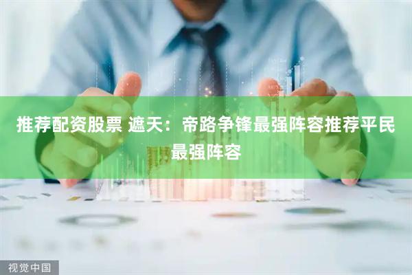推荐配资股票 遮天：帝路争锋最强阵容推荐平民最强阵容