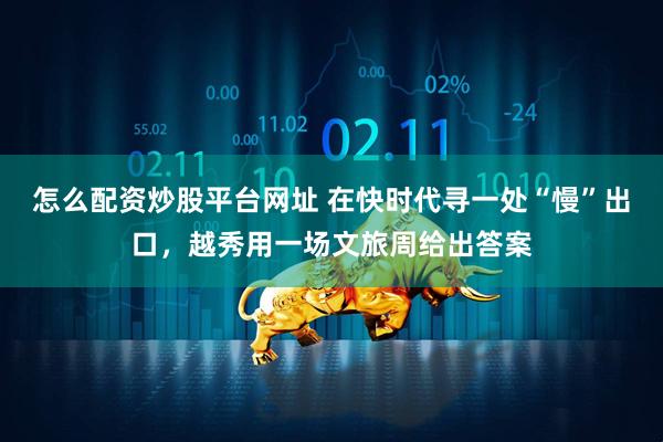 怎么配资炒股平台网址 在快时代寻一处“慢”出口,越秀用一场文旅周给出答案