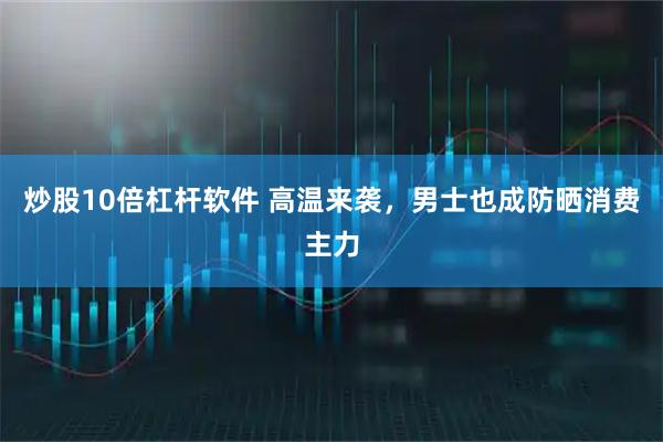 炒股10倍杠杆软件 高温来袭,男士也成防晒消费主力