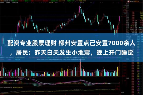 配资专业股票理财 柳州安置点已安置7000余人,居民:昨天白天发生小地震,晚上开门睡觉
