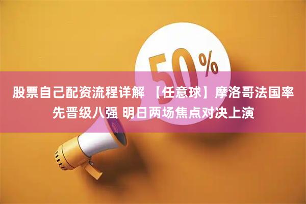 股票自己配资流程详解 【任意球】摩洛哥法国率先晋级八强 明日两场焦点对决上演