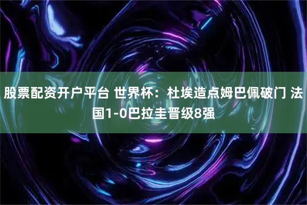 股票配资开户平台 世界杯：杜埃造点姆巴佩破门 法国1-0巴拉圭晋级8强