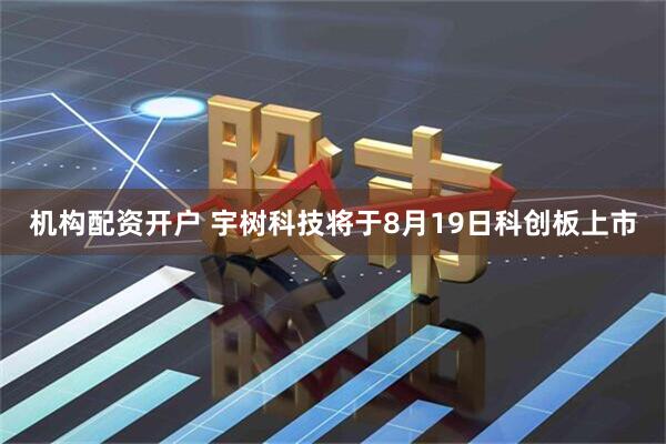 机构配资开户 宇树科技将于8月19日科创板上市