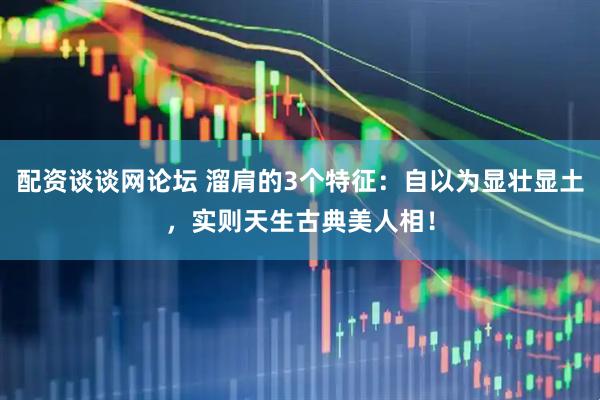 配资谈谈网论坛 溜肩的3个特征：自以为显壮显土，实则天生古典美人相！
